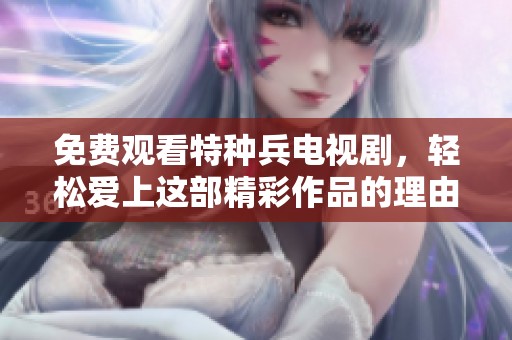 免费观看特种兵电视剧，轻松爱上这部精彩作品的理由与精彩剧情解析