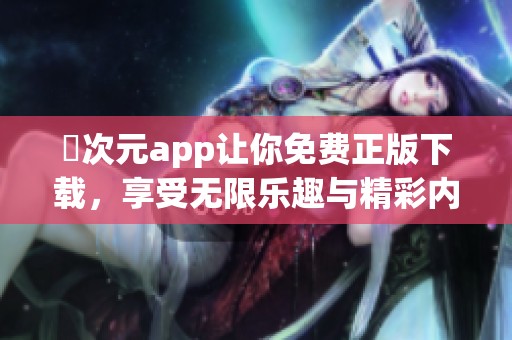 囧次元app让你免费正版下载，享受无限乐趣与精彩内容体验