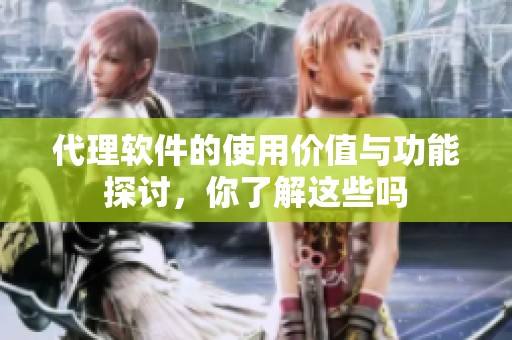 代理软件的使用价值与功能探讨，你了解这些吗