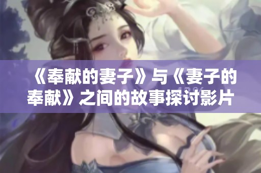 《奉献的妻子》与《妻子的奉献》之间的故事探讨影片中的情感深度