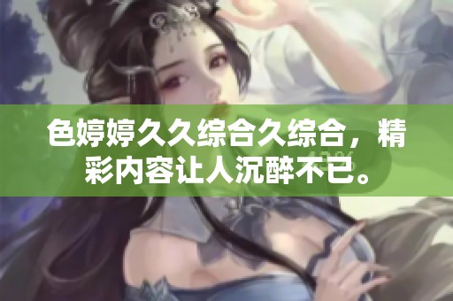 色****综合久综合，精彩内容让人沉醉不已。