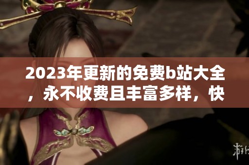 2023年更新的免费b站大全，永不收费且丰富多样，快来体验！