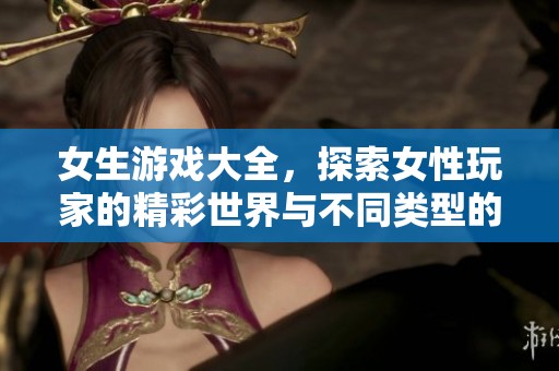 女生游戏大全，探索女性玩家的精彩世界与不同类型的游戏推荐