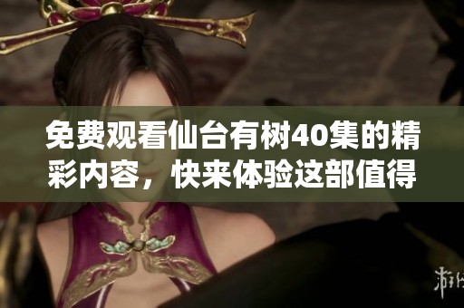 免费观看仙台有树40集的精彩内容，快来体验这部值得一看的作品
