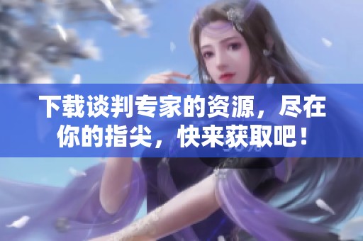 下载谈判专家的资源，尽在你的指尖，快来获取吧！