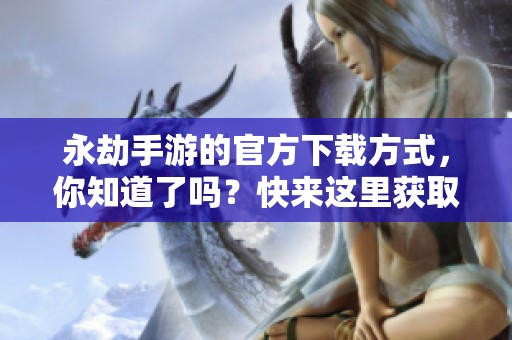 永劫手游的官方下载方式，你知道了吗？快来这里获取永劫手游官网的下载链接吧！