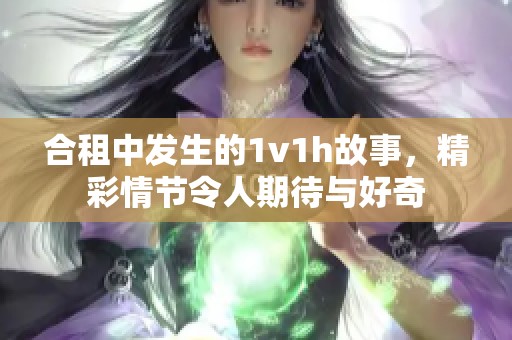 合租中发生的1v1h故事，精彩情节令人期待与好奇