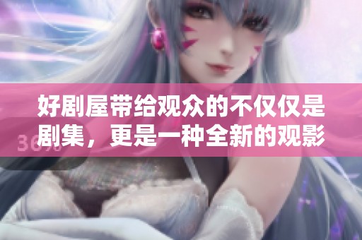 好剧屋带给观众的不仅仅是剧集，更是一种全新的观影体验