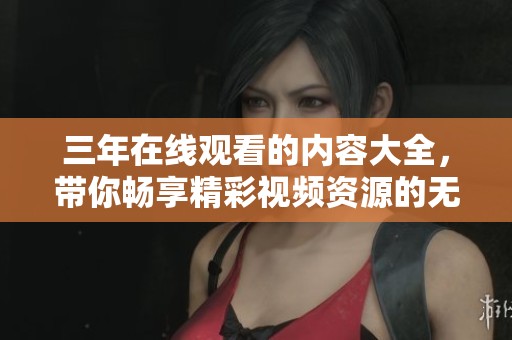 三年在线观看的内容大全，带你畅享精彩视频资源的无限乐趣