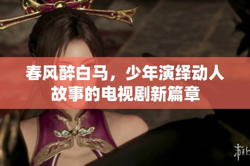 春风醉白马，少年演绎动人故事的电视剧新篇章