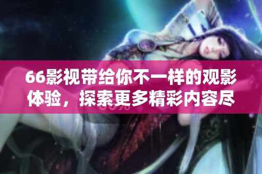 66影视带给你不一样的观影体验，探索更多精彩内容尽在66影视。