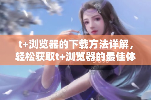 t+浏览器的下载方法详解，轻松获取t+浏览器的最佳体验