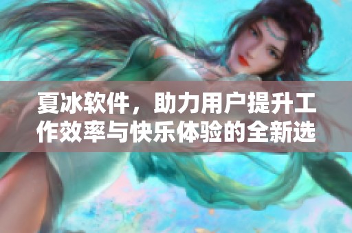 夏冰软件，助力用户提升工作效率与快乐体验的全新选择。