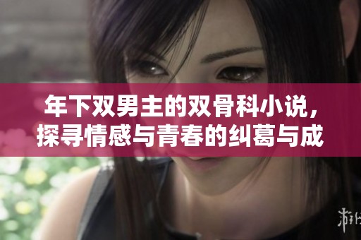 年下双男主的双骨科小说，探寻情感与青春的纠葛与成长
