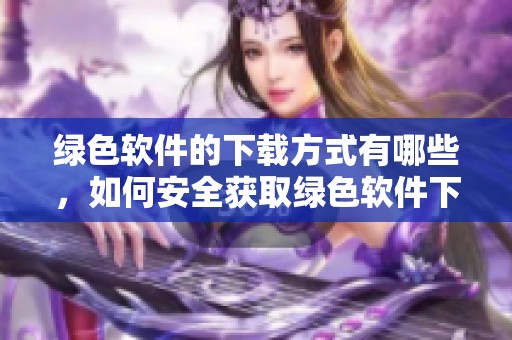 绿色软件的下载方式有哪些，如何安全获取绿色软件下载？