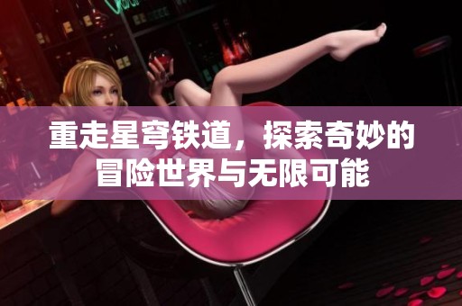 重走星穹铁道，探索奇妙的冒险世界与无限可能