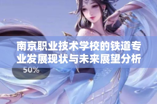 南京职业技术学校的铁道专业发展现状与未来展望分析