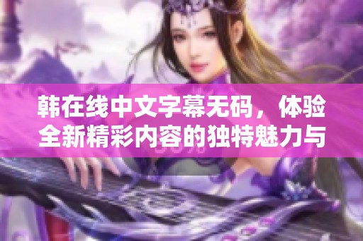 韩在线中文字幕**，体验全新精彩内容的独特魅力与无限乐趣