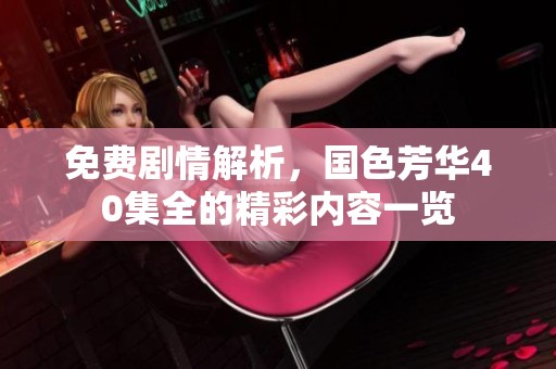 免费剧情解析，国色芳华40集全的精彩内容一览