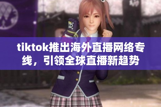 tiktok推出海外直播网络专线，引领全球直播新趋势