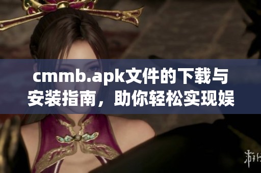 cmmb.apk文件的下载与安装指南，助你轻松实现娱乐体验
