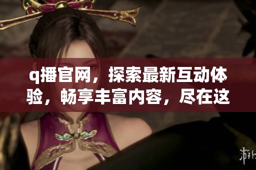q播官网，探索最新互动体验，畅享丰富内容，尽在这里！