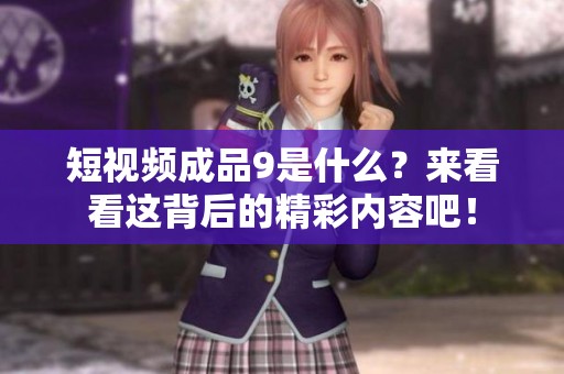 短视频成品9是什么？来看看这背后的精彩内容吧！