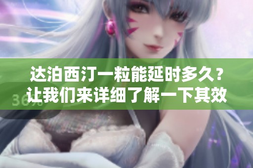 达泊西汀一粒能延时多久？让我们来详细了解一下其效果与持续时间。