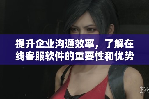 提升企业沟通效率，了解在线客服软件的重要性和优势