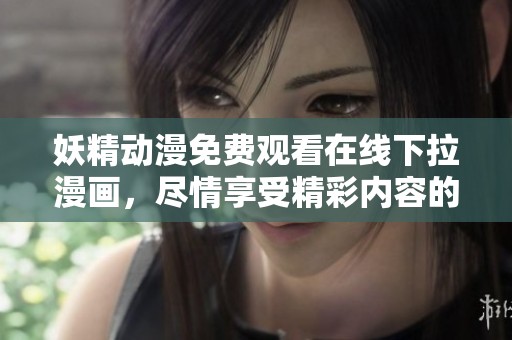 妖精动漫免费观看在线下拉漫画，尽情享受精彩内容的无穷乐趣