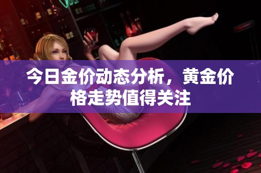今日金价动态分析，黄金价格走势值得关注