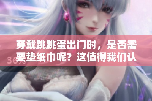穿戴跳跳蛋出门时，是否需要垫纸巾呢？这值得我们认真思考。