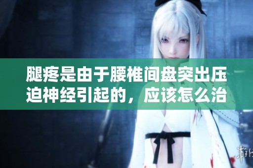 腿疼是由于腰椎间盘突出压迫神经引起的，应该怎么治疗呢