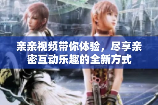 亲亲视频带你体验，尽享亲密互动乐趣的全新方式