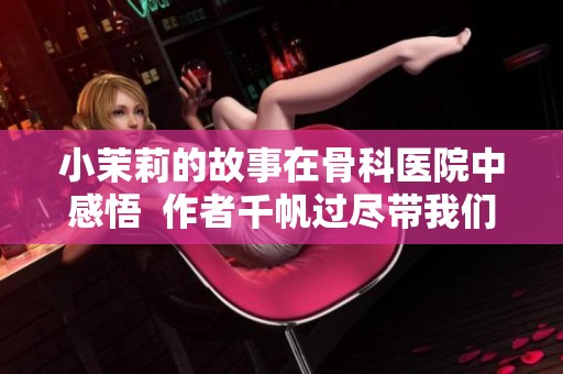 小茉莉的故事在骨科医院中感悟  作者千帆过尽带我们走进她的世界