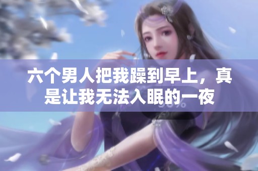 六个男人把我躁到早上，真是让我无法入眠的一夜