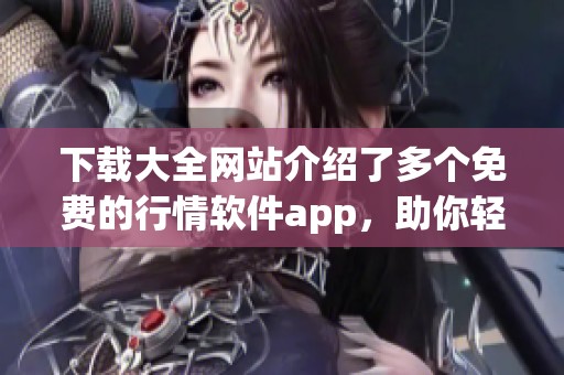 下载大全网站介绍了多个免费的行情软件app，助你轻松获取最新行情信息