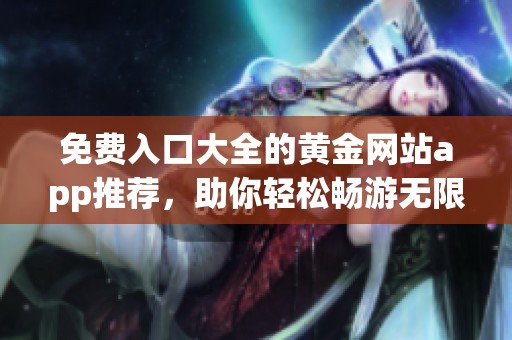 免费入口大全的黄金网站app推荐，助你轻松畅游无限可能！