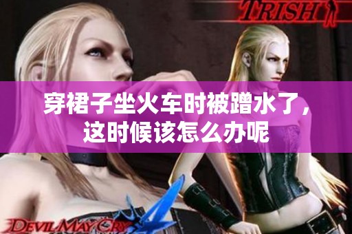 穿裙子坐火车时被蹭水了，这时候该怎么办呢
