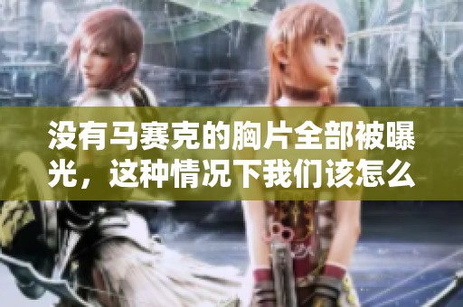 没有马赛克的胸片全部被曝光，这种情况下我们该怎么办呢