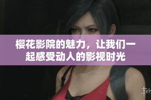 樱花影院的魅力，让我们一起感受动人的影视时光