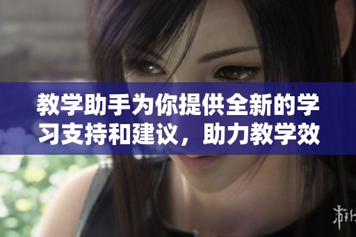 教学助手为你提供全新的学习支持和建议，助力教学效果显著提升