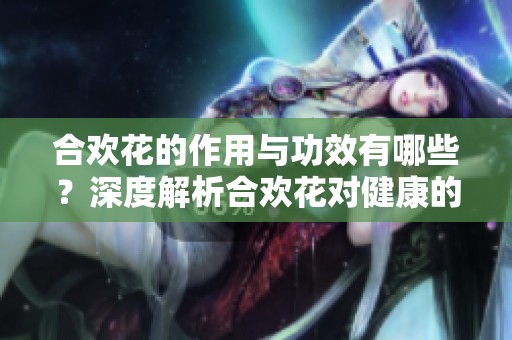 合欢花的作用与功效有哪些？深度解析合欢花对健康的影响