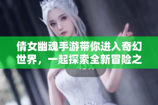 倩女幽魂手游带你进入奇幻世界，一起探索全新冒险之旅吧