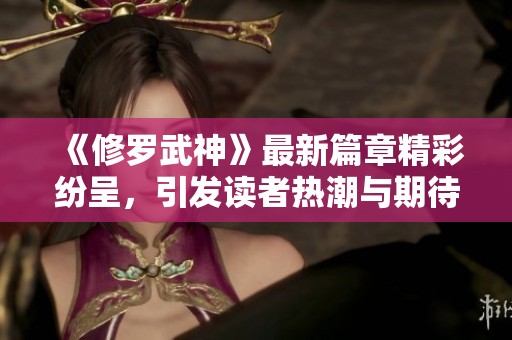 《修罗武神》最新篇章精彩纷呈，引发读者热潮与期待！