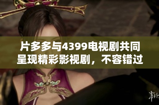 片多多与4399电视剧共同呈现精彩影视剧，不容错过的精彩内容在等你观看