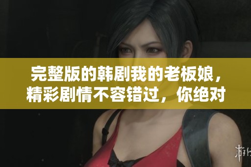 完整版的韩剧我的老板娘，精彩剧情不容错过，你绝对不能错过！