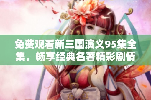 免费观看新三国演义95集全集，畅享经典名著精彩剧情