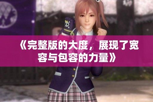 《完整版的大度，展现了宽容与包容的力量》