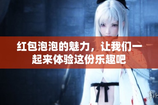 红包泡泡的魅力，让我们一起来体验这份乐趣吧